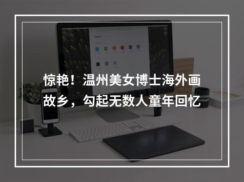 惊艳！温州美女博士海外画故乡，勾起无数人童年回忆