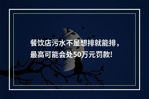 餐饮店污水不是想排就能排，最高可能会处50万元罚款!