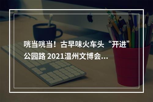 咣当咣当！古早味火车头“开进”公园路 2021温州文博会巨幅创意海报成网红打卡点