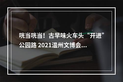 咣当咣当！古早味火车头“开进”公园路 2021温州文博会巨幅创意海报成网红打卡点
