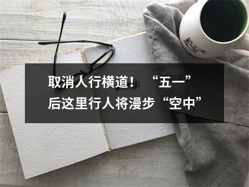 取消人行横道！ “五一”后这里行人将漫步“空中”