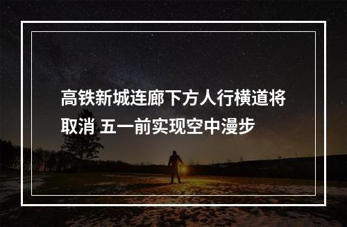 高铁新城连廊下方人行横道将取消 五一前实现空中漫步