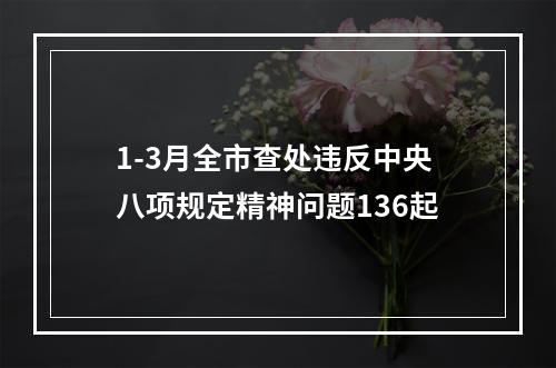 1-3月全市查处违反中央八项规定精神问题136起