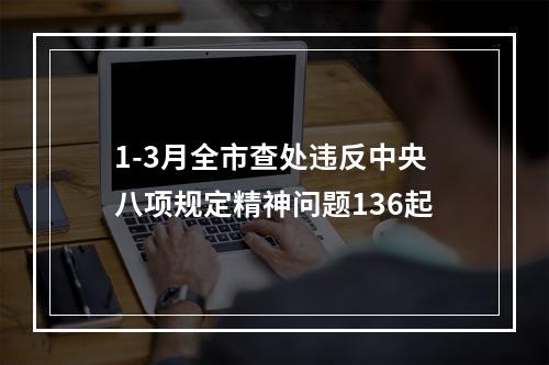 1-3月全市查处违反中央八项规定精神问题136起