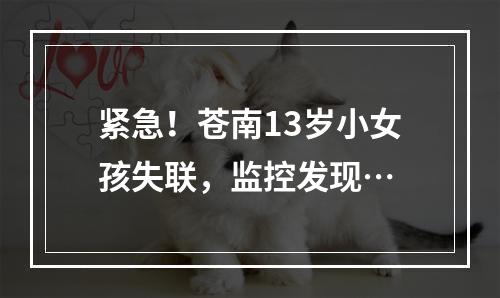紧急！苍南13岁小女孩失联，监控发现…