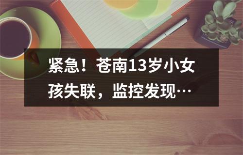 紧急！苍南13岁小女孩失联，监控发现…