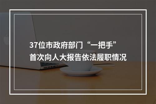 37位市政府部门“一把手”首次向人大报告依法履职情况
