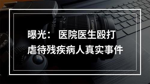 曝光： 医院医生殴打虐待残疾病人真实事件