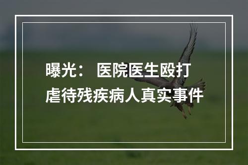 曝光： 医院医生殴打虐待残疾病人真实事件