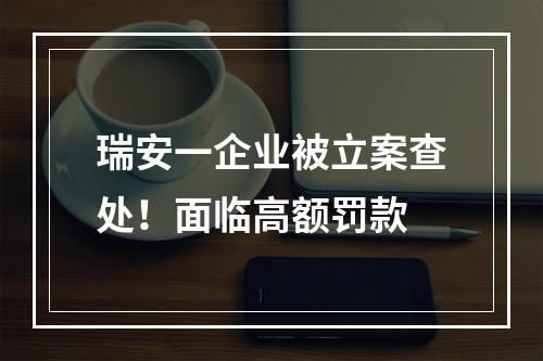 瑞安一企业被立案查处！面临高额罚款