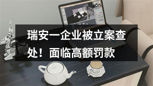 瑞安一企业被立案查处！面临高额罚款
