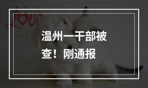 温州一干部被查！刚通报
