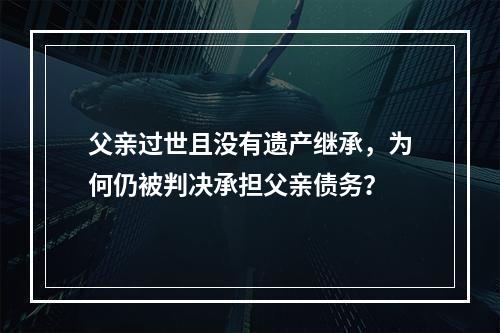 父亲过世且没有遗产继承，为何仍被判决承担父亲债务？