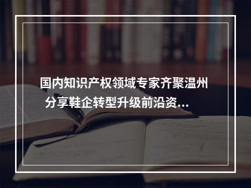 国内知识产权领域专家齐聚温州   分享鞋企转型升级前沿资讯