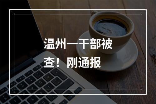 温州一干部被查！刚通报