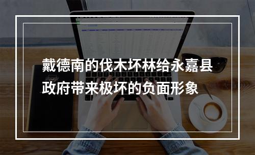 戴德南的伐木坏林给永嘉县政府带来极坏的负面形象
