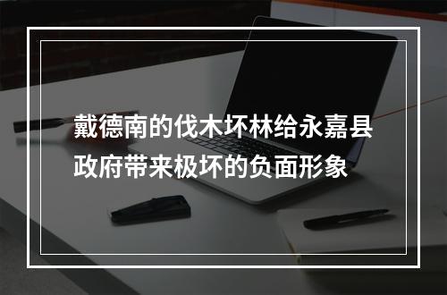 戴德南的伐木坏林给永嘉县政府带来极坏的负面形象