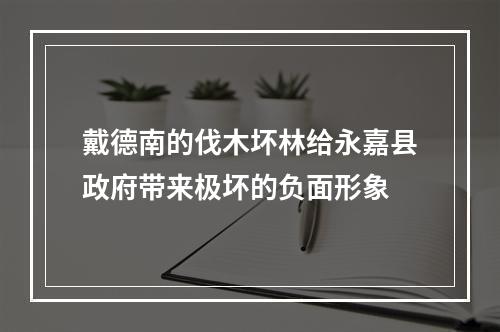 戴德南的伐木坏林给永嘉县政府带来极坏的负面形象