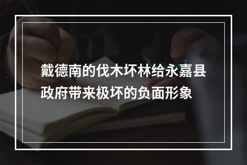戴德南的伐木坏林给永嘉县政府带来极坏的负面形象