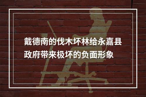 戴德南的伐木坏林给永嘉县政府带来极坏的负面形象