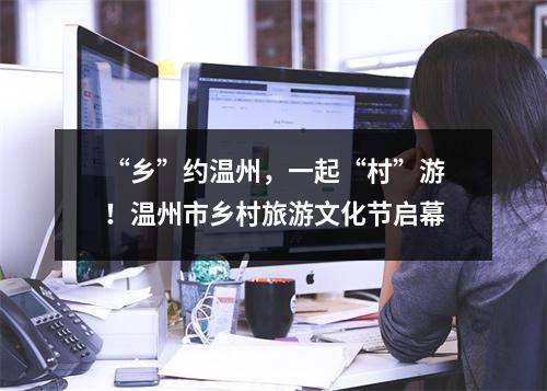 “乡”约温州，一起“村”游！温州市乡村旅游文化节启幕