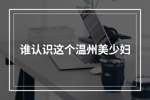 谁认识这个温州美少妇