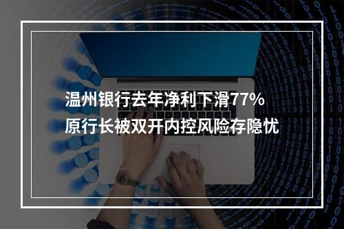 温州银行去年净利下滑77%原行长被双开内控风险存隐忧