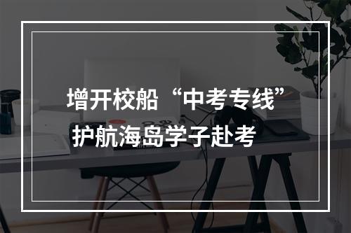 增开校船“中考专线” 护航海岛学子赴考