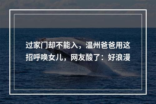过家门却不能入，温州爸爸用这招呼唤女儿，网友酸了：好浪漫