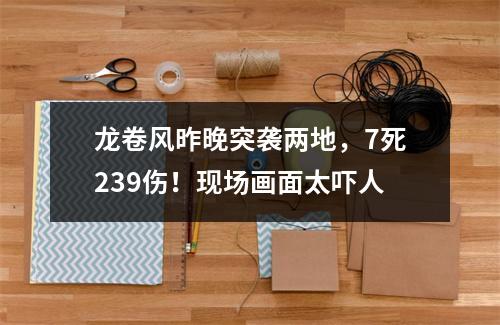 龙卷风昨晚突袭两地，7死239伤！现场画面太吓人