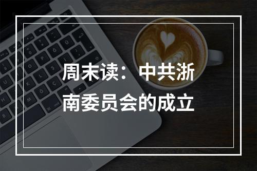 周末读：中共浙南委员会的成立