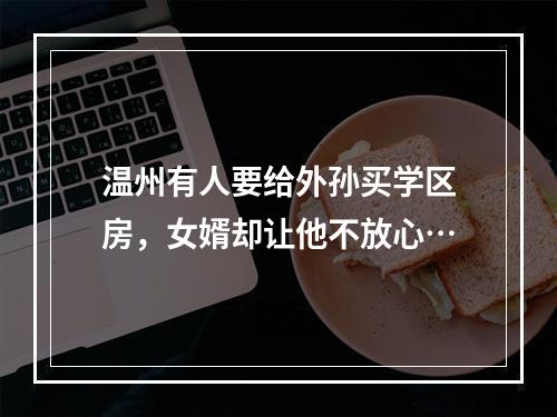 温州有人要给外孙买学区房，女婿却让他不放心…