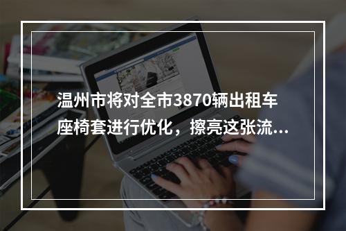温州市将对全市3870辆出租车座椅套进行优化，擦亮这张流动“城市名片”