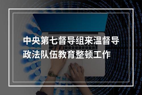 中央第七督导组来温督导政法队伍教育整顿工作