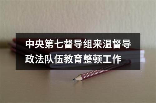 中央第七督导组来温督导政法队伍教育整顿工作