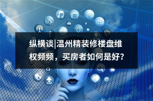 纵横谈|温州精装修楼盘维权频频，买房者如何是好？