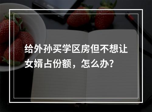 给外孙买学区房但不想让女婿占份额，怎么办？