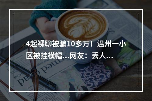 4起裸聊被骗10多万！温州一小区被挂横幅...网友：丢人了！（视频））
