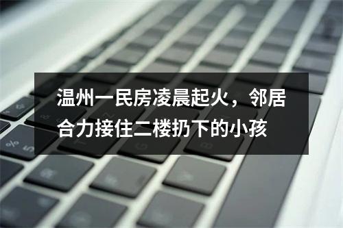 温州一民房凌晨起火，邻居合力接住二楼扔下的小孩