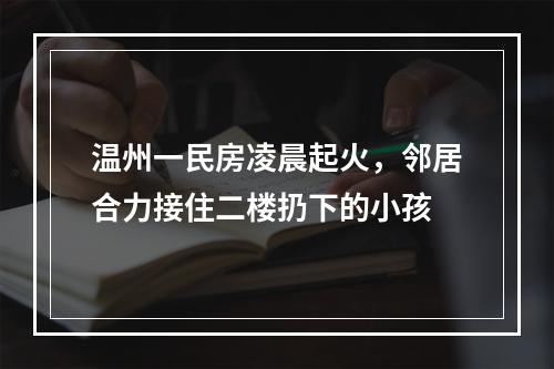 温州一民房凌晨起火，邻居合力接住二楼扔下的小孩