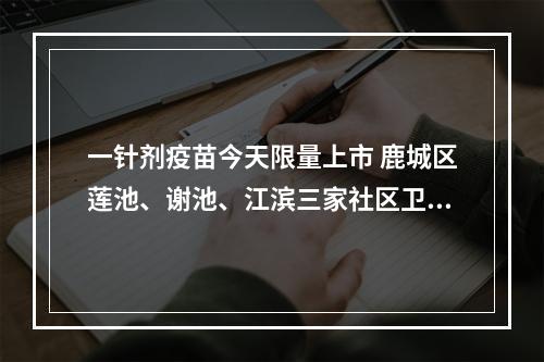 一针剂疫苗今天限量上市 鹿城区莲池、谢池、江滨三家社区卫生服务中心率先开打