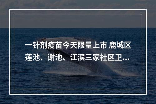 一针剂疫苗今天限量上市 鹿城区莲池、谢池、江滨三家社区卫生服务中心率先开打