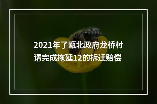 2021年了瓯北政府龙桥村请完成拖延12的拆迁赔偿