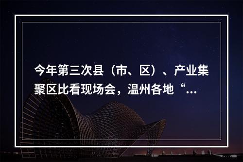 今年第三次县（市、区）、产业集聚区比看现场会，温州各地“父母官”说了啥？