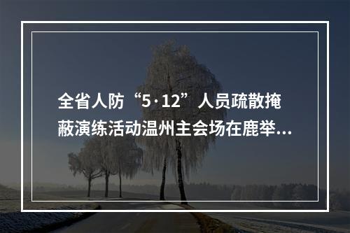 全省人防“5·12”人员疏散掩蔽演练活动温州主会场在鹿举行