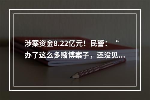 涉案资金8.22亿元！民警：“办了这么多赌博案子，还没见过有人赢钱的”