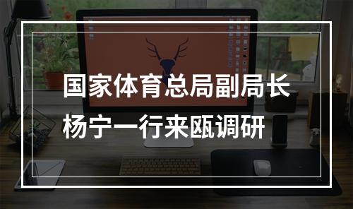 国家体育总局副局长杨宁一行来瓯调研