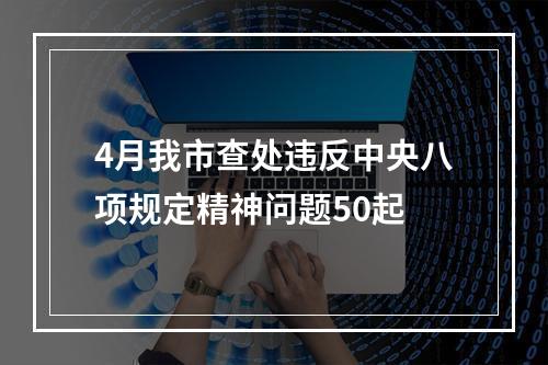 4月我市查处违反中央八项规定精神问题50起