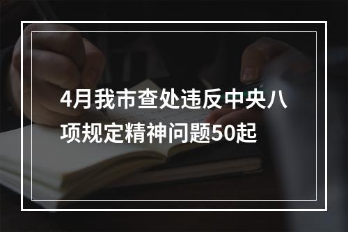 4月我市查处违反中央八项规定精神问题50起