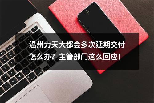 温州力天大都会多次延期交付怎么办？主管部门这么回应！